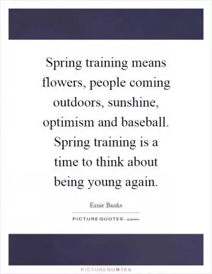 Spring training means flowers, people coming outdoors, sunshine, optimism and baseball. Spring training is a time to think about being young again Picture Quote #1