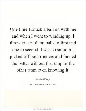 One time I snuck a ball on with me and when I went to winding up, I threw one of them balls to first and one to second. I was so smooth I picked off both runners and fanned the batter without that ump or the other team even knowing it Picture Quote #1