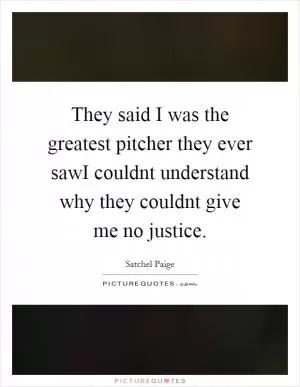 They said I was the greatest pitcher they ever sawI couldnt understand why they couldnt give me no justice Picture Quote #1