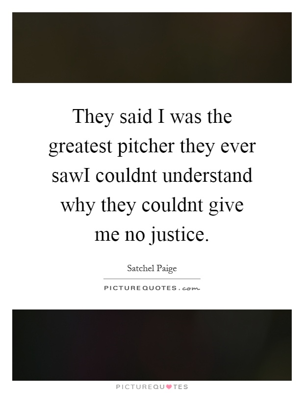 They said I was the greatest pitcher they ever sawI couldnt understand why they couldnt give me no justice Picture Quote #1