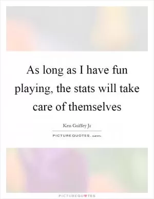 As long as I have fun playing, the stats will take care of themselves Picture Quote #1