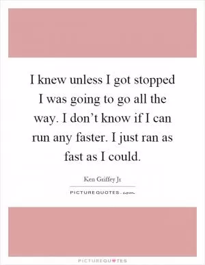 I knew unless I got stopped I was going to go all the way. I don’t know if I can run any faster. I just ran as fast as I could Picture Quote #1