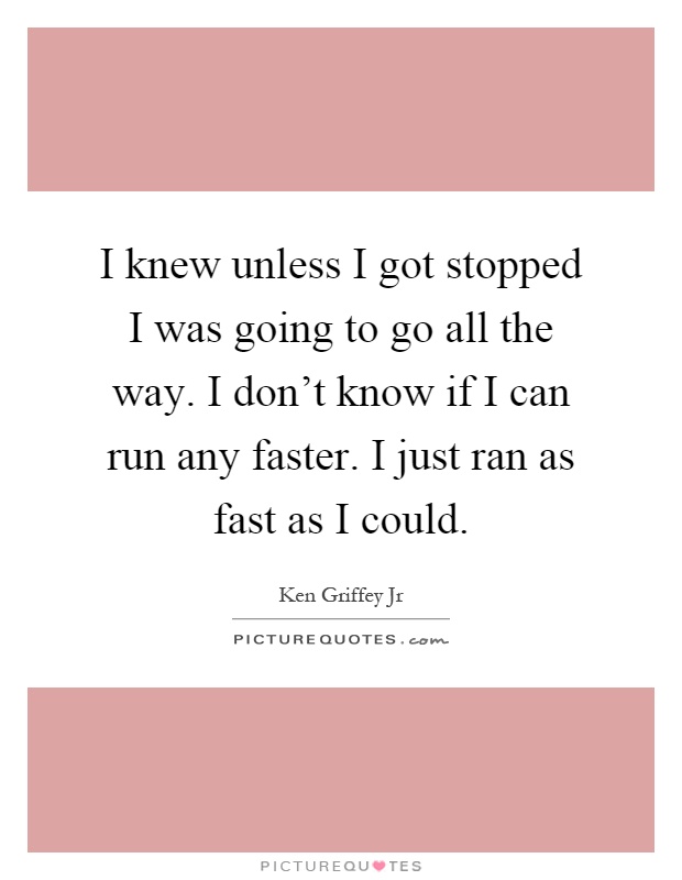 I knew unless I got stopped I was going to go all the way. I don't know if I can run any faster. I just ran as fast as I could Picture Quote #1