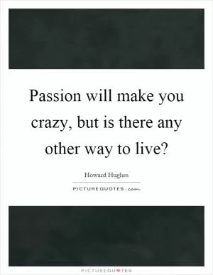Passion will make you crazy, but is there any other way to live? Picture Quote #1