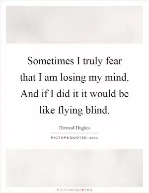 Sometimes I truly fear that I am losing my mind. And if I did it it would be like flying blind Picture Quote #1