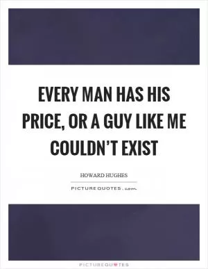 Every man has his price, or a guy like me couldn’t exist Picture Quote #1