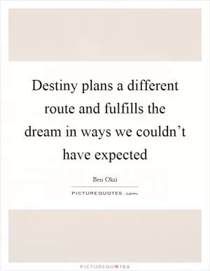 Destiny plans a different route and fulfills the dream in ways we couldn’t have expected Picture Quote #1