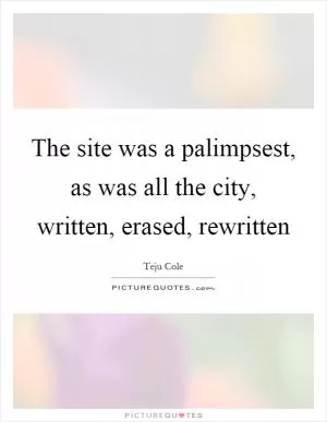 The site was a palimpsest, as was all the city, written, erased, rewritten Picture Quote #1