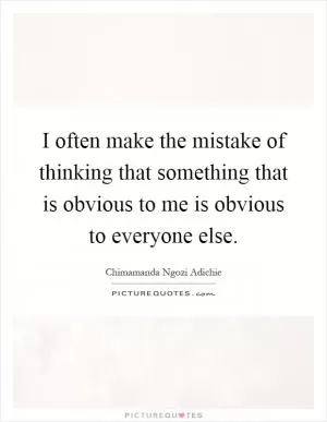 I often make the mistake of thinking that something that is obvious to me is obvious to everyone else Picture Quote #1