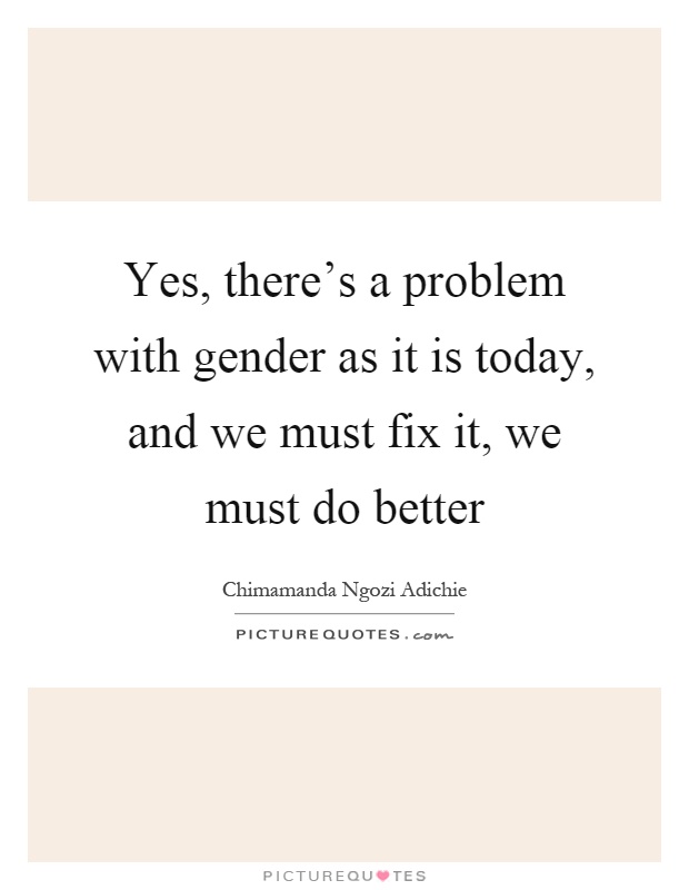 Yes, there's a problem with gender as it is today, and we must fix it, we must do better Picture Quote #1