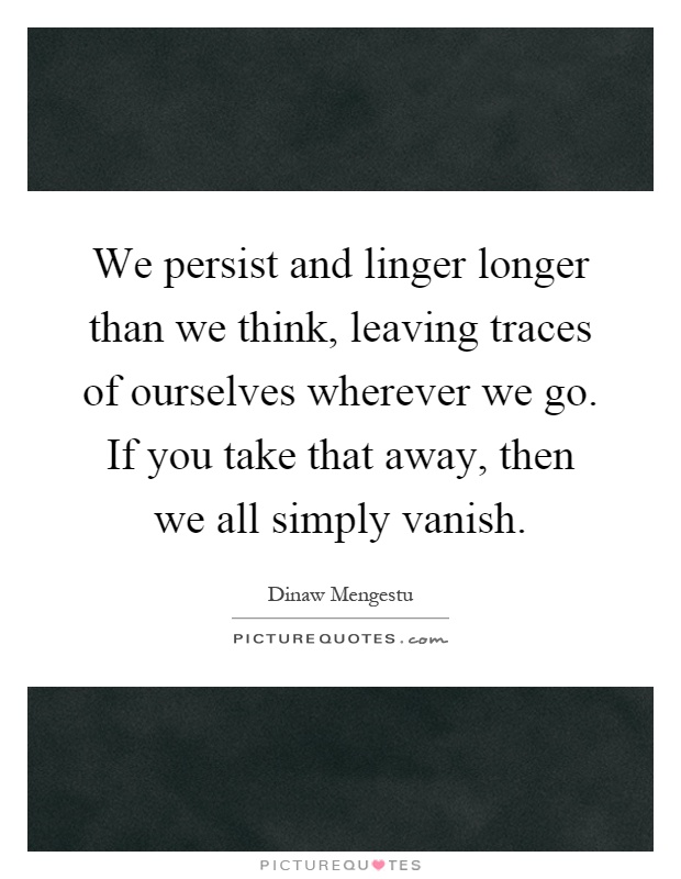 We persist and linger longer than we think, leaving traces of ourselves wherever we go. If you take that away, then we all simply vanish Picture Quote #1