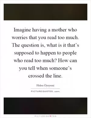 Imagine having a mother who worries that you read too much. The question is, what is it that’s supposed to happen to people who read too much? How can you tell when someone’s crossed the line Picture Quote #1