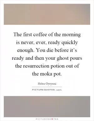 The first coffee of the morning is never, ever, ready quickly enough. You die before it’s ready and then your ghost pours the resurrection potion out of the moka pot Picture Quote #1