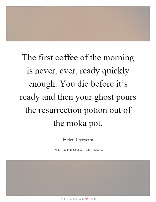 The first coffee of the morning is never, ever, ready quickly enough. You die before it's ready and then your ghost pours the resurrection potion out of the moka pot Picture Quote #1