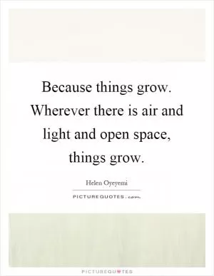 Because things grow. Wherever there is air and light and open space, things grow Picture Quote #1