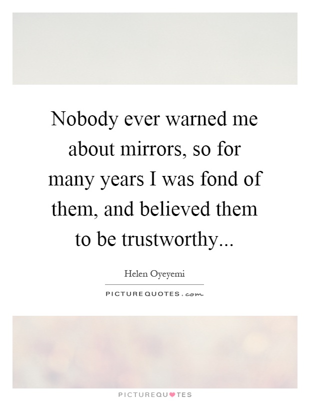 Nobody ever warned me about mirrors, so for many years I was fond of them, and believed them to be trustworthy Picture Quote #1