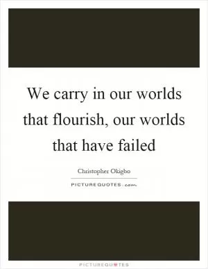 We carry in our worlds that flourish, our worlds that have failed Picture Quote #1