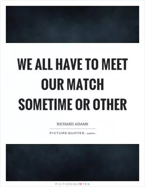 We all have to meet our match sometime or other Picture Quote #1