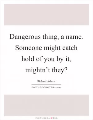 Dangerous thing, a name. Someone might catch hold of you by it, mightn’t they? Picture Quote #1
