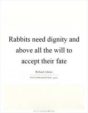 Rabbits need dignity and above all the will to accept their fate Picture Quote #1