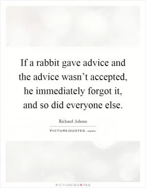 If a rabbit gave advice and the advice wasn’t accepted, he immediately forgot it, and so did everyone else Picture Quote #1