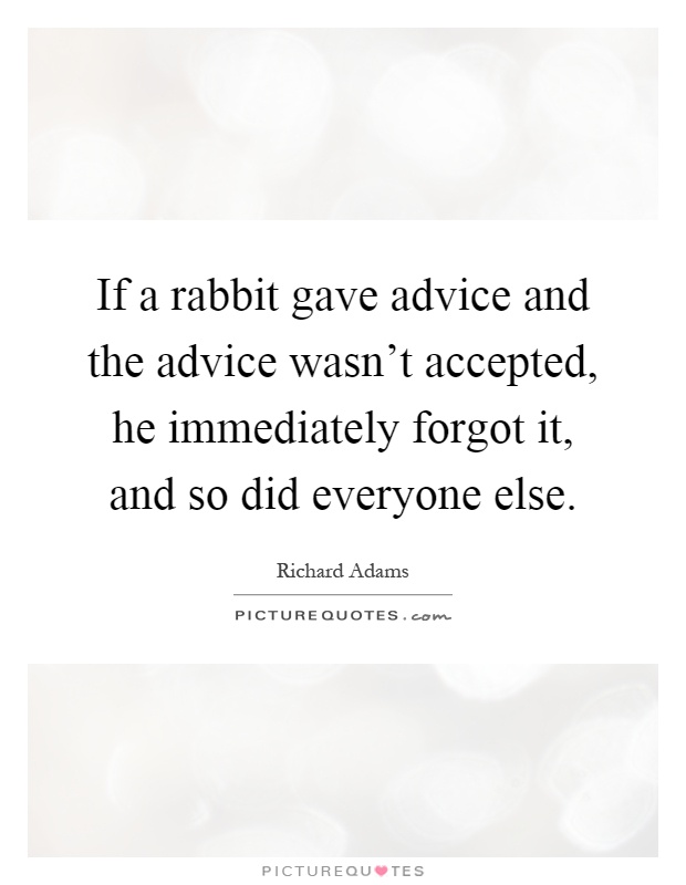 If a rabbit gave advice and the advice wasn't accepted, he immediately forgot it, and so did everyone else Picture Quote #1