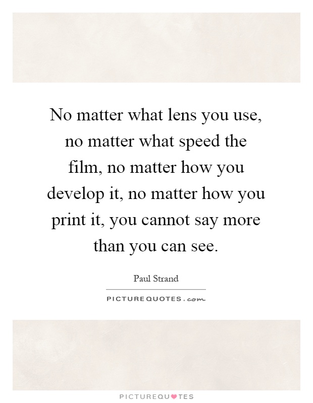 No matter what lens you use, no matter what speed the film, no matter how you develop it, no matter how you print it, you cannot say more than you can see Picture Quote #1