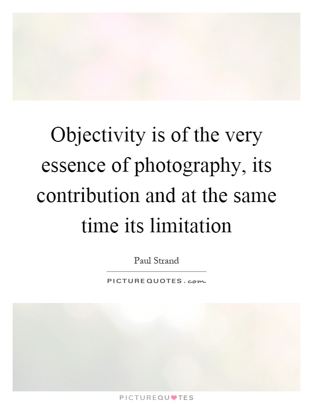 Objectivity is of the very essence of photography, its contribution and at the same time its limitation Picture Quote #1