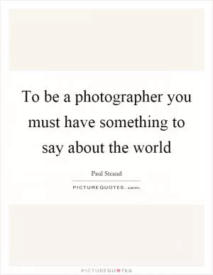 To be a photographer you must have something to say about the world Picture Quote #1