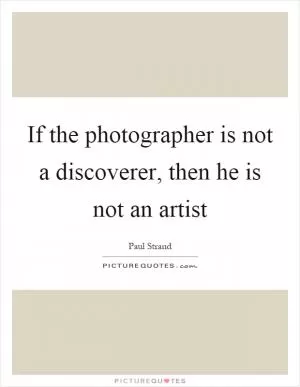 If the photographer is not a discoverer, then he is not an artist Picture Quote #1