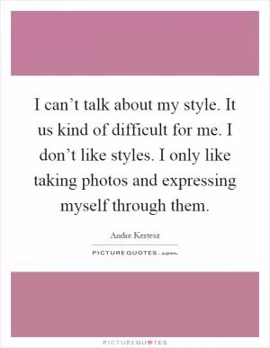 I can’t talk about my style. It us kind of difficult for me. I don’t like styles. I only like taking photos and expressing myself through them Picture Quote #1