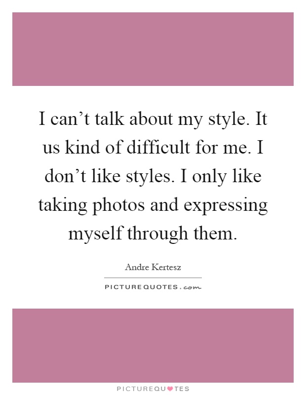 I can't talk about my style. It us kind of difficult for me. I don't like styles. I only like taking photos and expressing myself through them Picture Quote #1