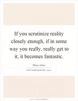 If you scrutinize reality closely enough, if in some way you really, really get to it, it becomes fantastic Picture Quote #1