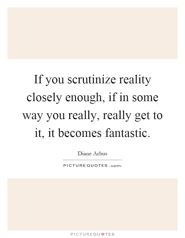 If you scrutinize reality closely enough, if in some way you really, really get to it, it becomes fantastic Picture Quote #1