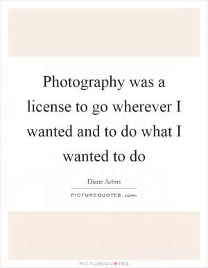 Photography was a license to go wherever I wanted and to do what I wanted to do Picture Quote #1
