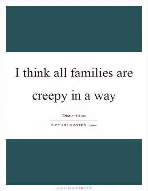 I think all families are creepy in a way Picture Quote #1