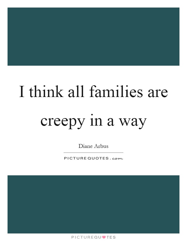 I think all families are creepy in a way Picture Quote #1