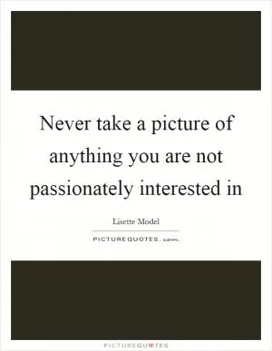 Never take a picture of anything you are not passionately interested in Picture Quote #1