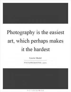 Photography is the easiest art, which perhaps makes it the hardest Picture Quote #1