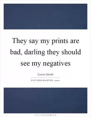 They say my prints are bad, darling they should see my negatives Picture Quote #1