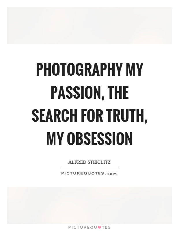Photography my passion, the search for truth, my obsession Picture Quote #1