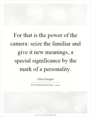 For that is the power of the camera: seize the familiar and give it new meanings, a special significance by the mark of a personality Picture Quote #1