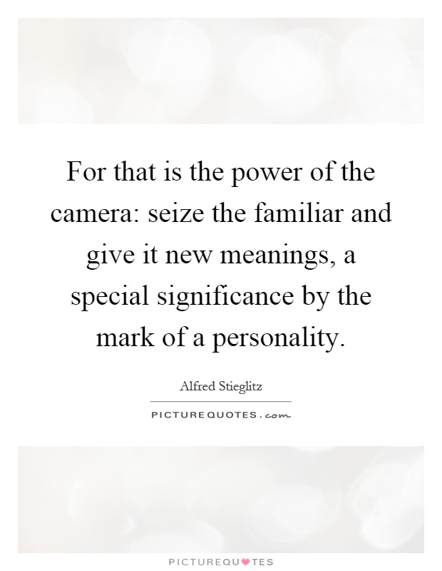 For that is the power of the camera: seize the familiar and give it new meanings, a special significance by the mark of a personality Picture Quote #1