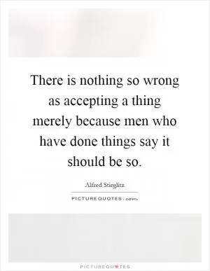 There is nothing so wrong as accepting a thing merely because men who have done things say it should be so Picture Quote #1