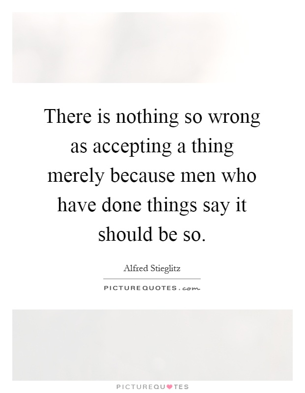 There is nothing so wrong as accepting a thing merely because men who have done things say it should be so Picture Quote #1