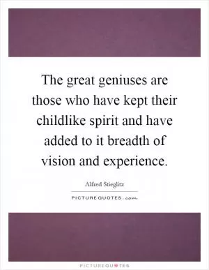 The great geniuses are those who have kept their childlike spirit and have added to it breadth of vision and experience Picture Quote #1