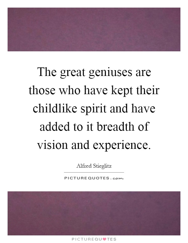 The great geniuses are those who have kept their childlike spirit and have added to it breadth of vision and experience Picture Quote #1