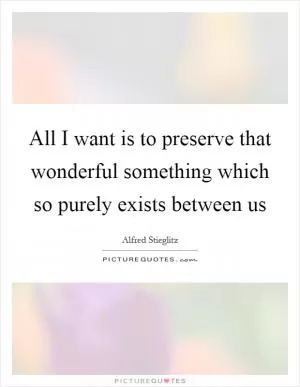 All I want is to preserve that wonderful something which so purely exists between us Picture Quote #1