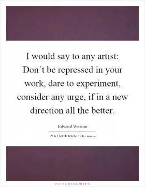 I would say to any artist: Don’t be repressed in your work, dare to experiment, consider any urge, if in a new direction all the better Picture Quote #1