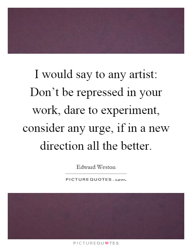 I would say to any artist: Don't be repressed in your work, dare to experiment, consider any urge, if in a new direction all the better Picture Quote #1